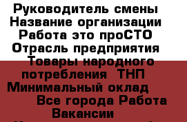 Руководитель смены › Название организации ­ Работа-это проСТО › Отрасль предприятия ­ Товары народного потребления (ТНП) › Минимальный оклад ­ 25 000 - Все города Работа » Вакансии   . Калининградская обл.,Приморск г.